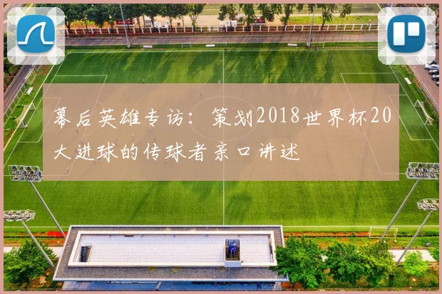 幕后英雄专访：策划2018世界杯20大进球的传球者亲口讲述