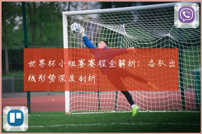 世界杯小组赛赛程全解析:各队出线形势深度剖析