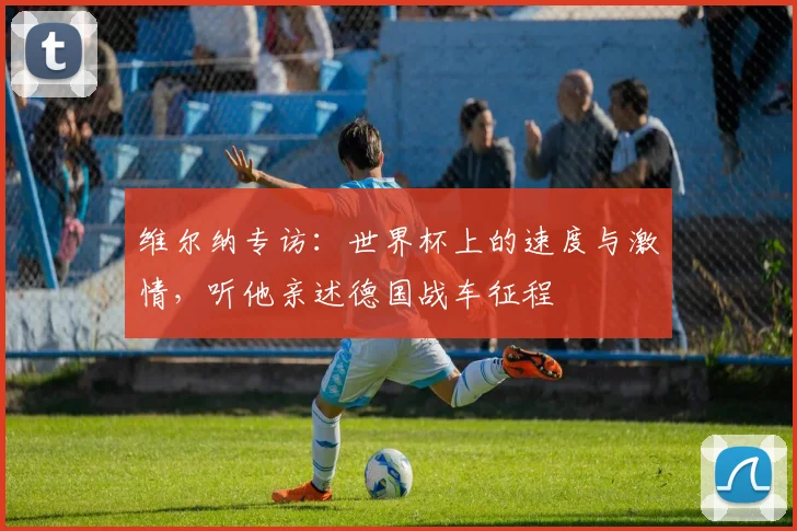 维尔纳专访：世界杯上的速度与激情，听他亲述德国战车征程
