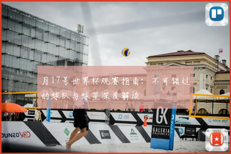 月17号世界杯观赛指南:不可错过的球队与球星深度解读