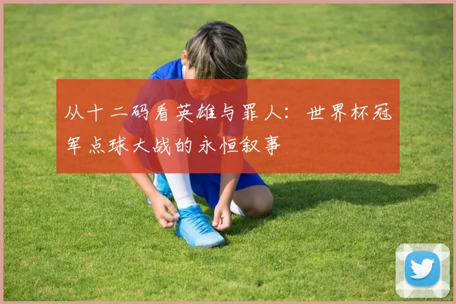 从十二码看英雄与罪人：世界杯冠军点球大战的永恒叙事
