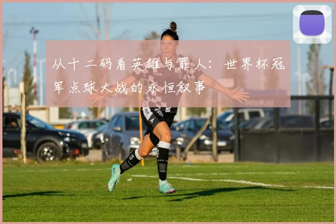 从十二码看英雄与罪人：世界杯冠军点球大战的永恒叙事