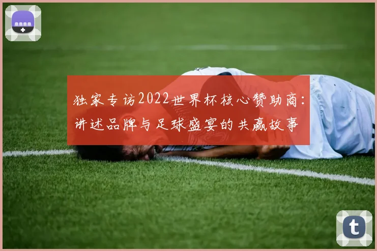 独家专访2022世界杯核心赞助商:讲述品牌与足球盛宴的共赢故事