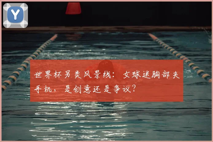 世界杯另类风景线：女球迷胸部夹手机，是创意还是争议？
