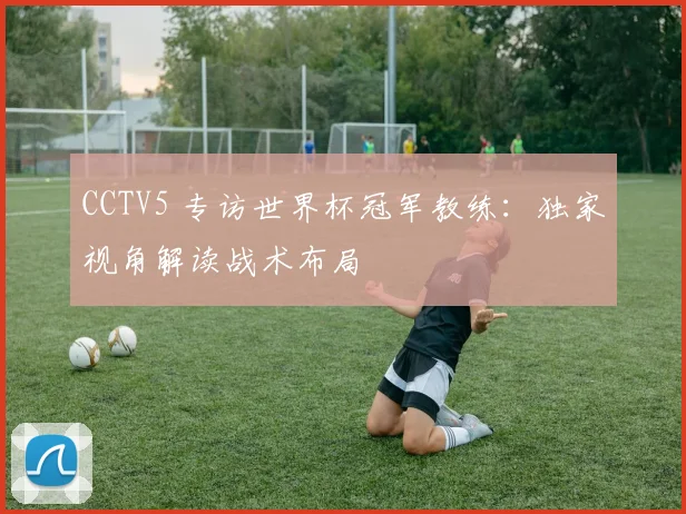CCTV5 专访世界杯冠军教练：独家视角解读战术布局