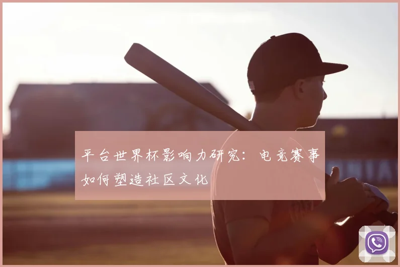 平台世界杯影响力研究：电竞赛事如何塑造社区文化