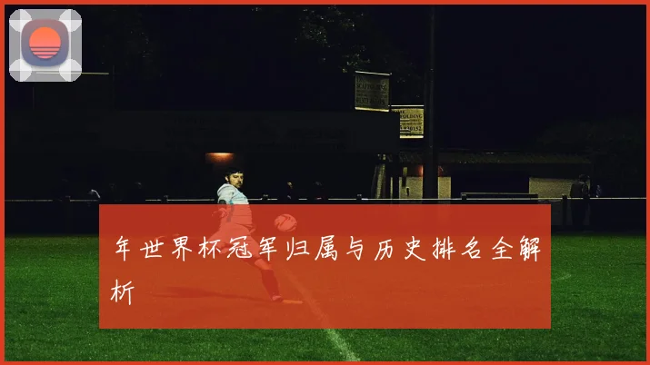 年世界杯冠军归属与历史排名全解析