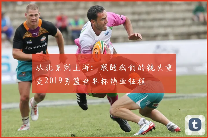 从北京到上海：跟随我们的镜头重走2019男篮世界杯热血征程