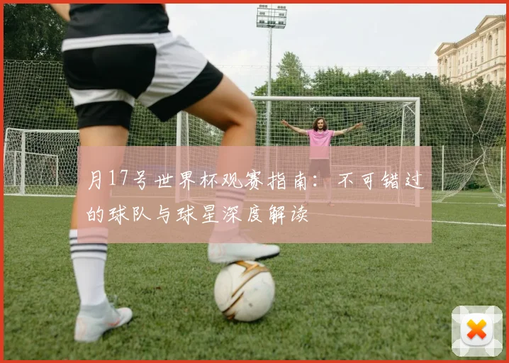 月17号世界杯观赛指南：不可错过的球队与球星深度解读