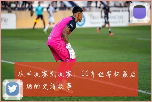 从半决赛到决赛：06年世界杯最后三场的史诗故事