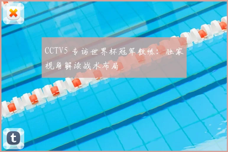 CCTV5 专访世界杯冠军教练：独家视角解读战术布局