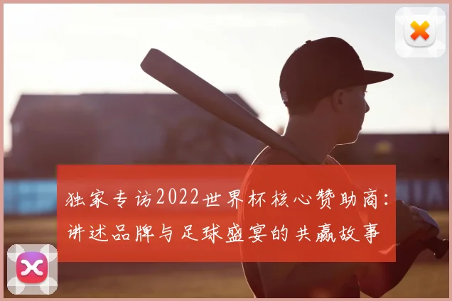 独家专访2022世界杯核心赞助商：讲述品牌与足球盛宴的共赢故事