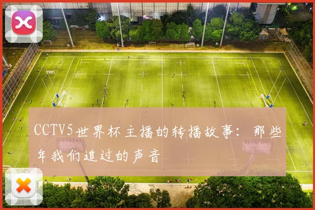 CCTV5世界杯主播的转播故事：那些年我们追过的声音