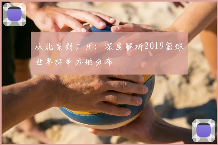 从北京到广州：深度解析2019篮球世界杯举办地分布