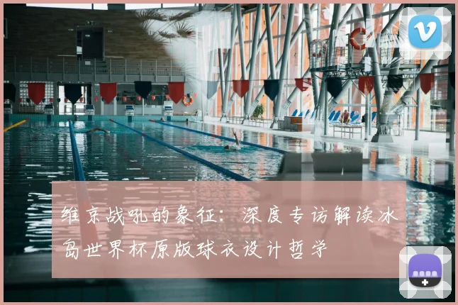 维京战吼的象征：深度专访解读冰岛世界杯原版球衣设计哲学