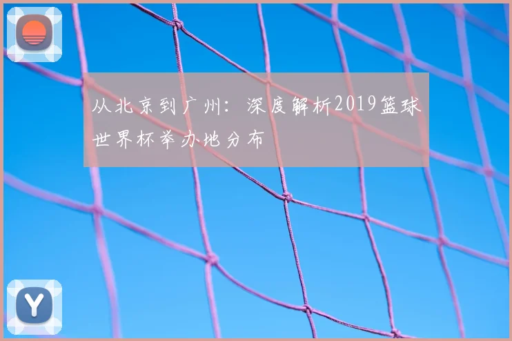 从北京到广州：深度解析2019篮球世界杯举办地分布