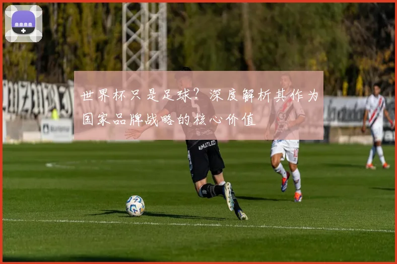 世界杯只是足球？深度解析其作为国家品牌战略的核心价值