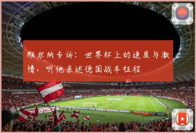 维尔纳专访：世界杯上的速度与激情，听他亲述德国战车征程
