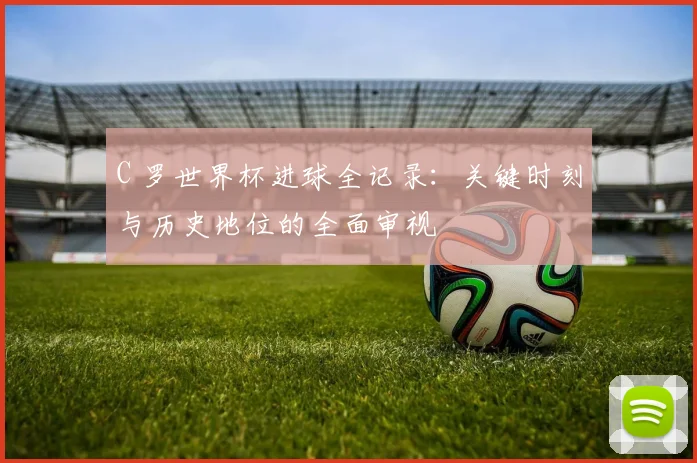 C 罗世界杯进球全记录：关键时刻与历史地位的全面审视