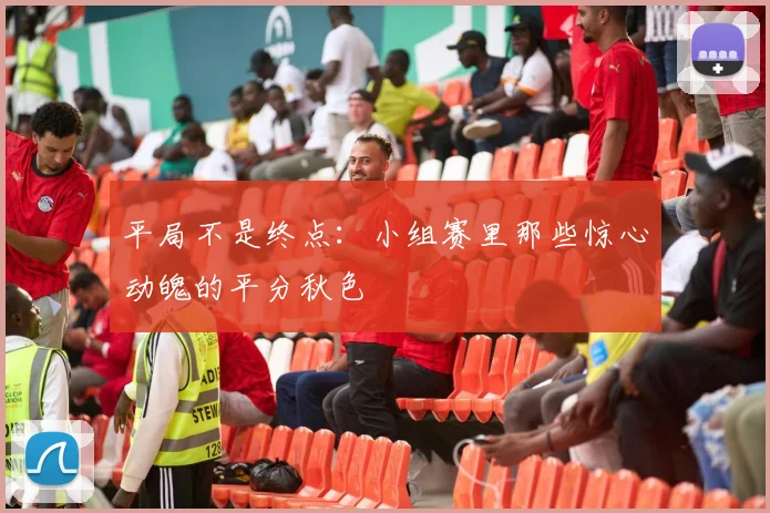 平局不是终点：小组赛里那些惊心动魄的平分秋色