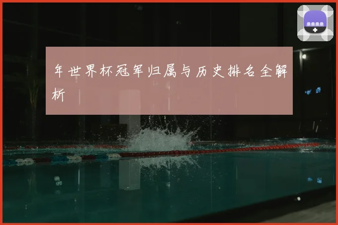 年世界杯冠军归属与历史排名全解析