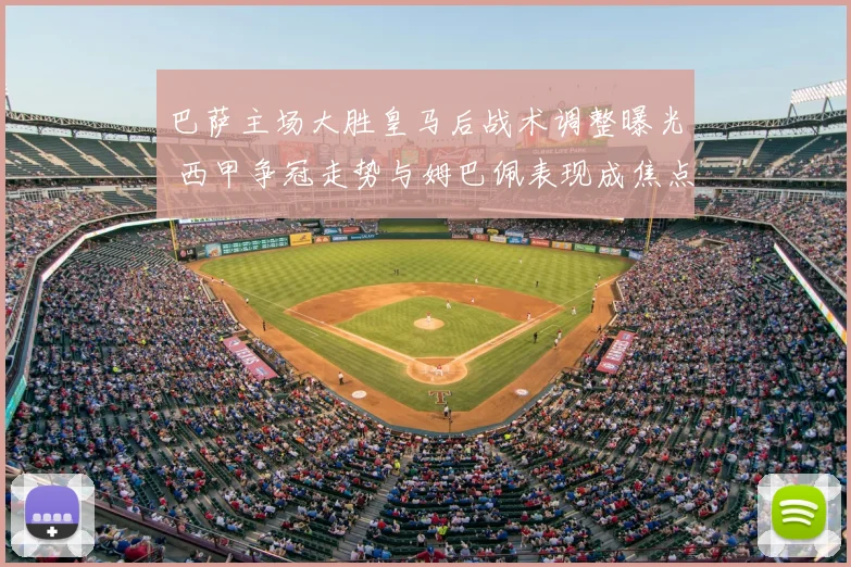 巴萨主场大胜皇马后战术调整曝光 西甲争冠走势与姆巴佩表现成焦点