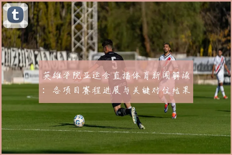 英雄学院亚运会直播体育新闻解读：各项目赛程进展与关键对位结果分析