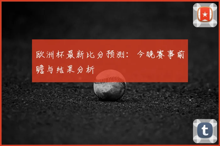 欧洲杯最新比分预测:今晚赛事前瞻与结果分析