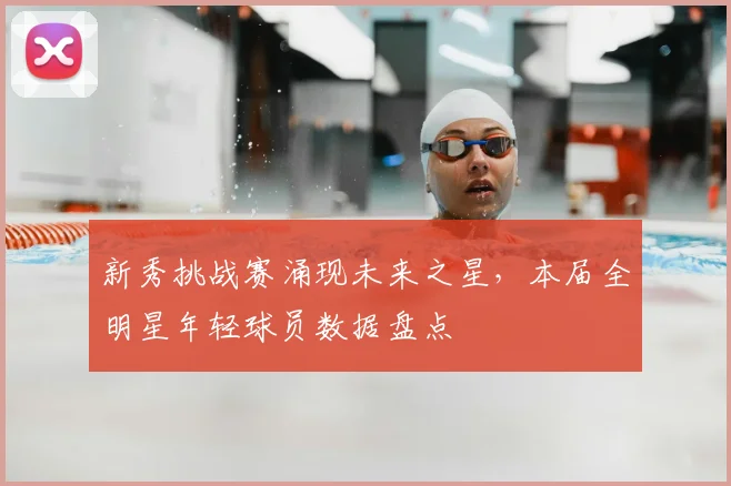 新秀挑战赛涌现未来之星，本届全明星年轻球员数据盘点