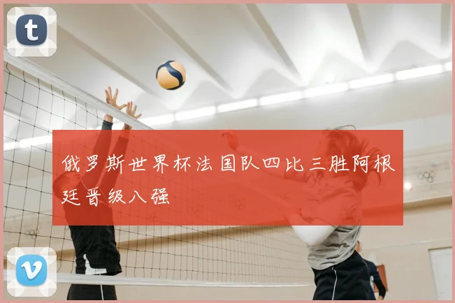 俄罗斯世界杯法国队四比三胜阿根廷晋级八强