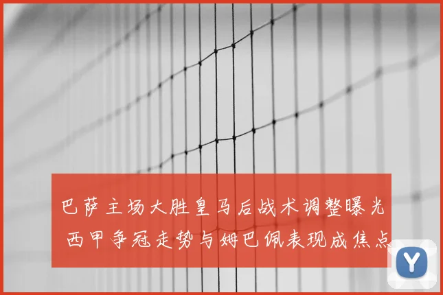 巴萨主场大胜皇马后战术调整曝光 西甲争冠走势与姆巴佩表现成焦点