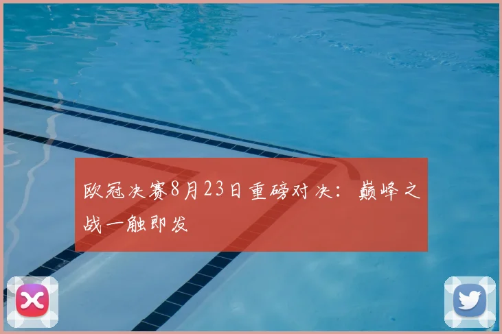欧冠决赛8月23日重磅对决：巅峰之战一触即发