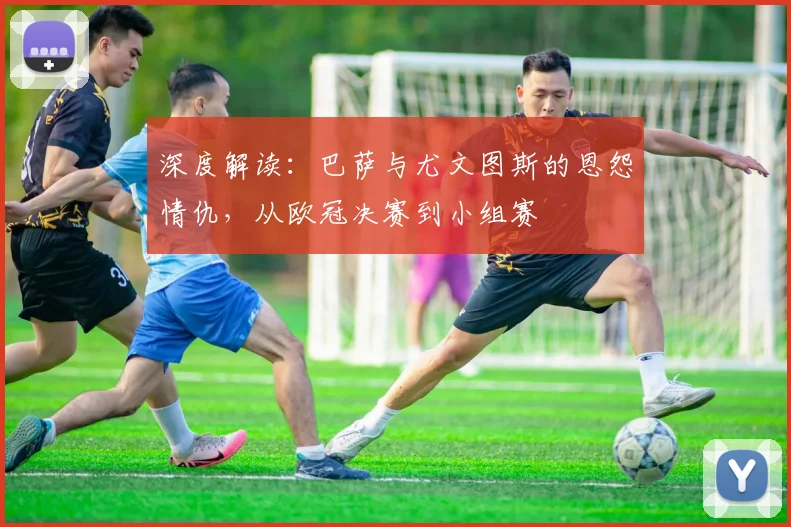 深度解读：巴萨与尤文图斯的恩怨情仇，从欧冠决赛到小组赛