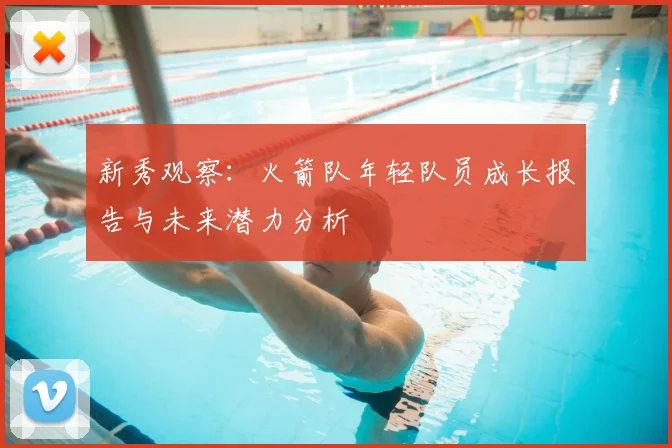 新秀观察:火箭队年轻队员成长报告与未来潜力分析