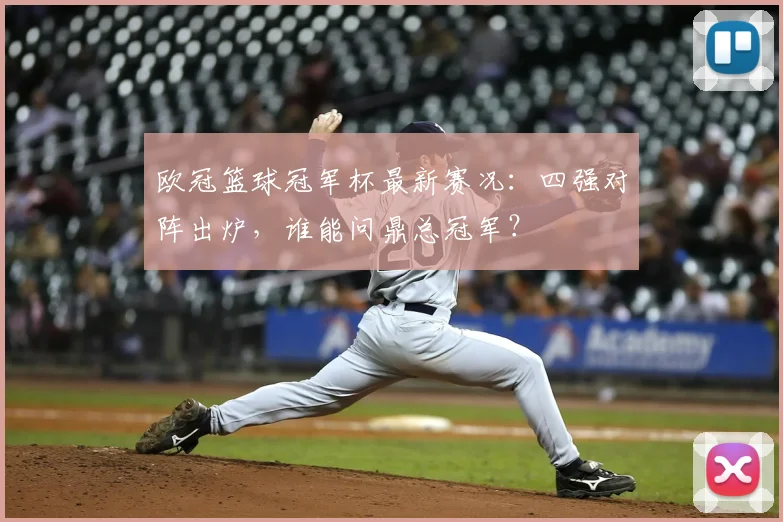 欧冠篮球冠军杯最新赛况:四强对阵出炉,谁能问鼎总冠军?