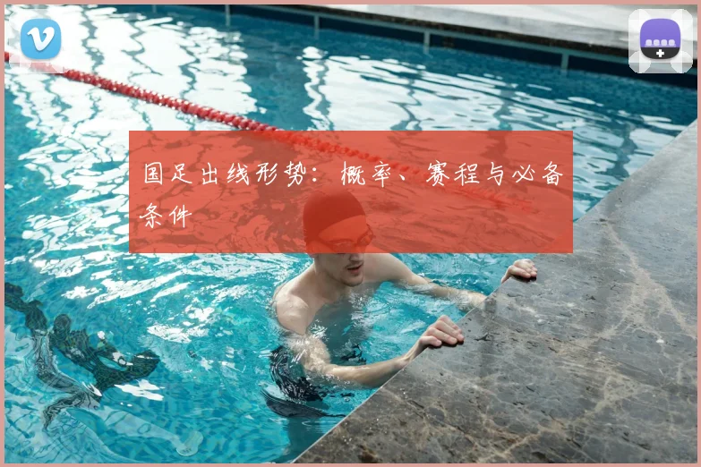 国足出线形势:概率、赛程与必备条件