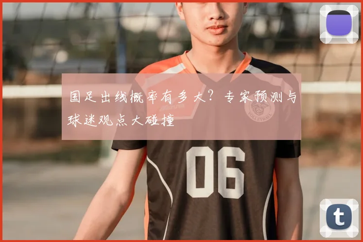 国足出线概率有多大？专家预测与球迷观点大碰撞