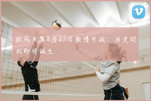 欧冠决赛8月23日激情开战：历史时刻即将诞生