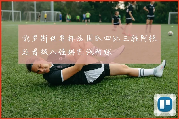 俄罗斯世界杯法国队四比三胜阿根廷晋级八强姆巴佩两球