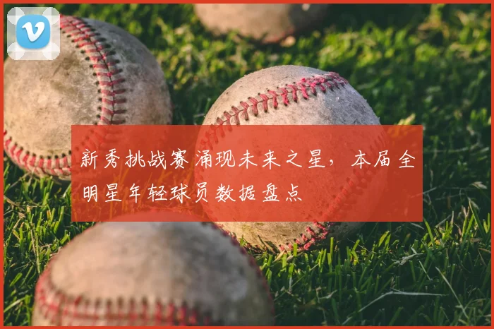 新秀挑战赛涌现未来之星,本届全明星年轻球员数据盘点