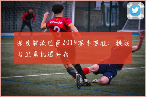 深度解读巴萨2019赛季赛程：挑战与卫冕机遇并存