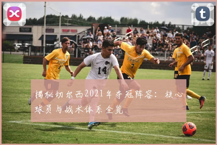 揭秘切尔西2021年夺冠阵容:核心球员与战术体系全览