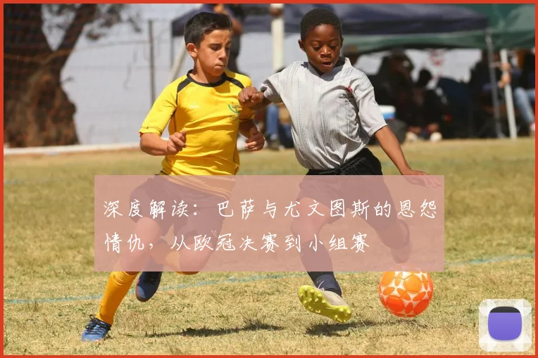 深度解读：巴萨与尤文图斯的恩怨情仇，从欧冠决赛到小组赛