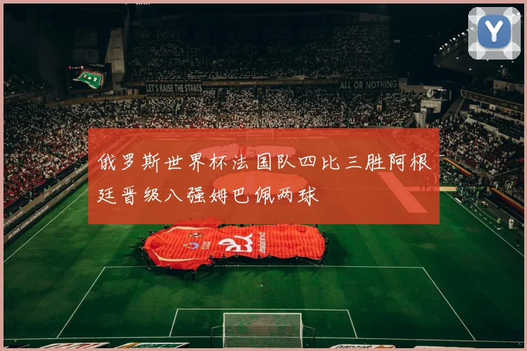 俄罗斯世界杯法国队四比三胜阿根廷晋级八强姆巴佩两球