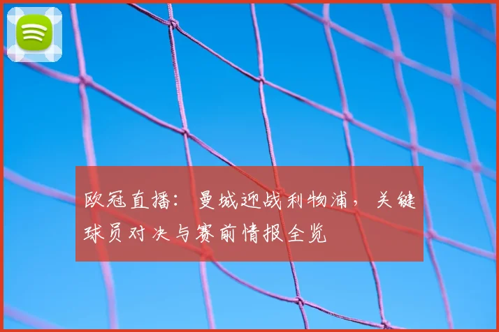 欧冠直播：曼城迎战利物浦，关键球员对决与赛前情报全览