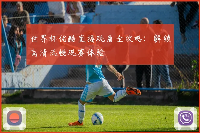 世界杯优酷直播观看全攻略：解锁高清流畅观赛体验